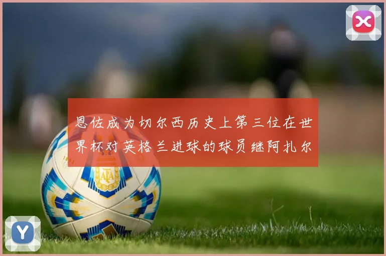 恩佐成为切尔西历史上第三位在世界杯对英格兰进球的球员继阿扎尔之后