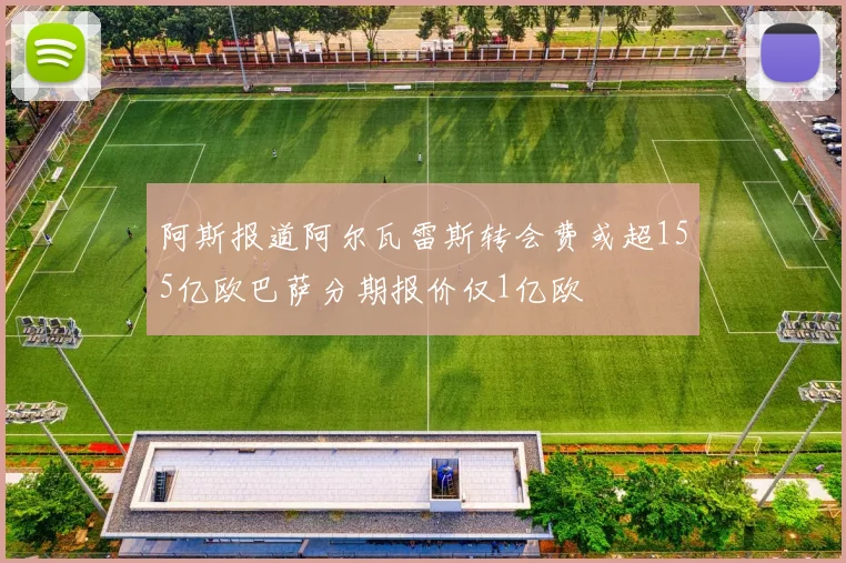 阿斯报道阿尔瓦雷斯转会费或超155亿欧巴萨分期报价仅1亿欧