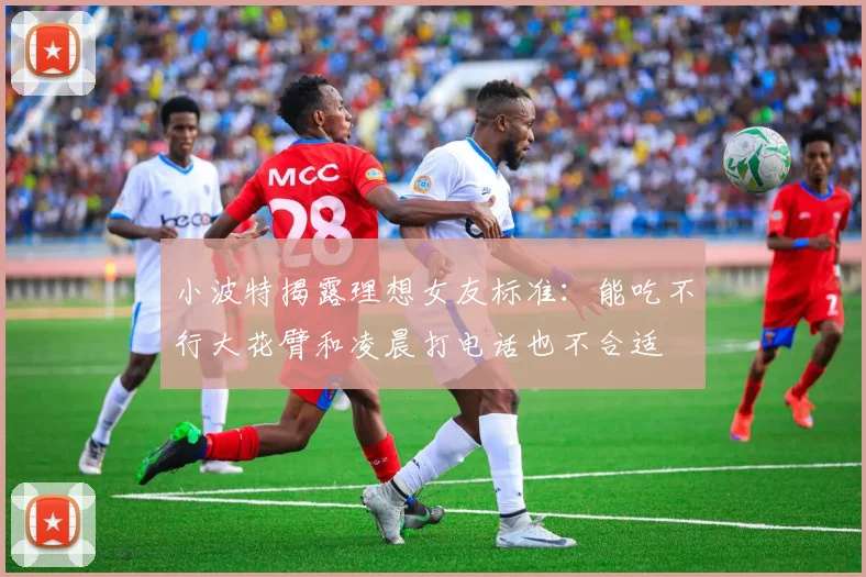 小波特揭露理想女友标准:能吃不行大花臂和凌晨打电话也不合适